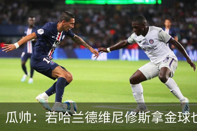 瓜帅：若哈兰德维尼修斯拿金球也是他们应得的